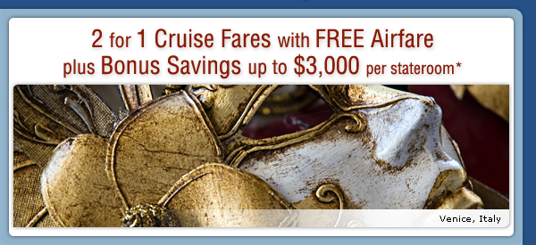 2 for 1 Cruise Fares with Free Airfare plus up to $3,000 Bonus Savings per stateroom*